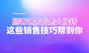 顧客進店后怎么接待？這些銷售技巧幫到你