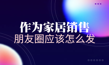作為家居銷售，朋友圈應該怎么發(fā)？